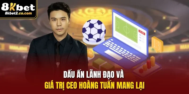 Dấu ấn lãnh đạo và giá trị CEO Hoàng Tuấn mang lại